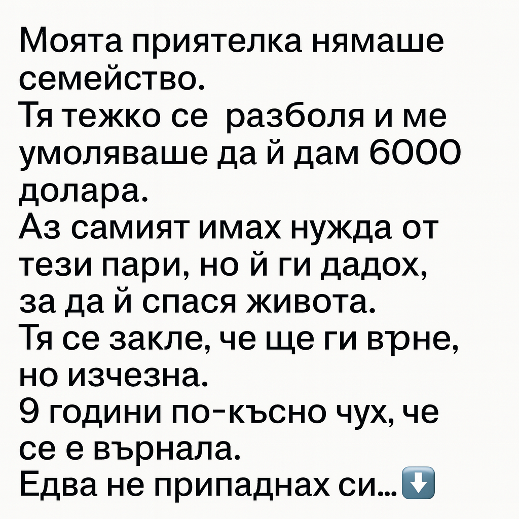 Моята приятелка нямаше семейство. Тя тежко се разболя и ме умоляваше да ѝ дам 6000 долара. Аз самият имах нужда от тези пари, но ѝ ги дадох, за да ѝ спася живота. Тя се закле, че ще ги върне, но изчезна... 3 chatgpt image 28.07.2025 g. 22 46 32
